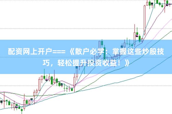 配资网上开户=== 《散户必学：掌握这些炒股技巧，轻松提升投资收益！》