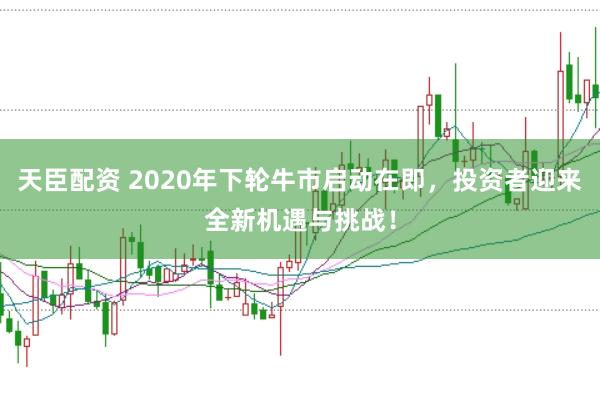 天臣配资 2020年下轮牛市启动在即，投资者迎来全新机遇与挑战！