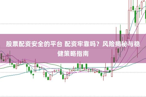 股票配资安全的平台 配资牢靠吗？风险揭秘与稳健策略指南