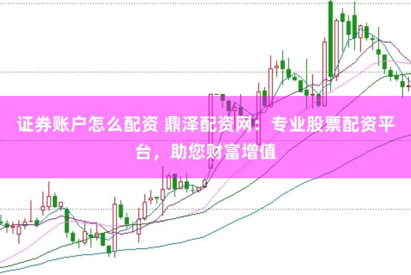 证券账户怎么配资 鼎泽配资网：专业股票配资平台，助您财富增值