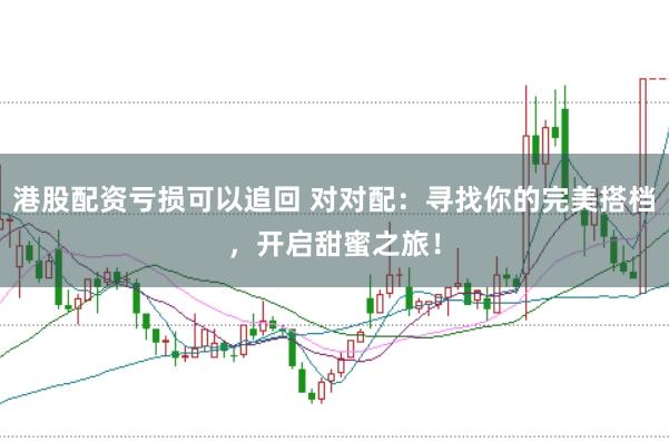 港股配资亏损可以追回 对对配：寻找你的完美搭档，开启甜蜜之旅！