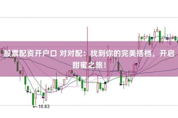 股票配资开户口 对对配：找到你的完美搭档，开启甜蜜之旅！