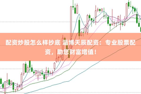 配资炒股怎么样抄底 淄博天辰配资：专业股票配资，助您财富增值！