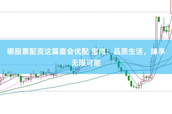 哪股票配资这篇嘉会优配 宝尚：品质生活，臻享无限可能