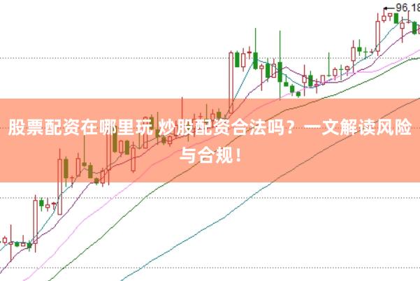 股票配资在哪里玩 炒股配资合法吗？一文解读风险与合规！
