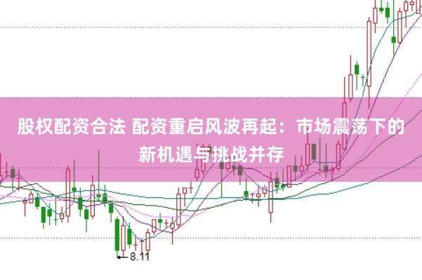 股权配资合法 配资重启风波再起：市场震荡下的新机遇与挑战并存