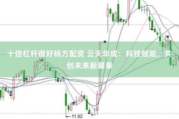 十倍杠杆很好杨方配资 云天华成：科技赋能，共创未来新篇章