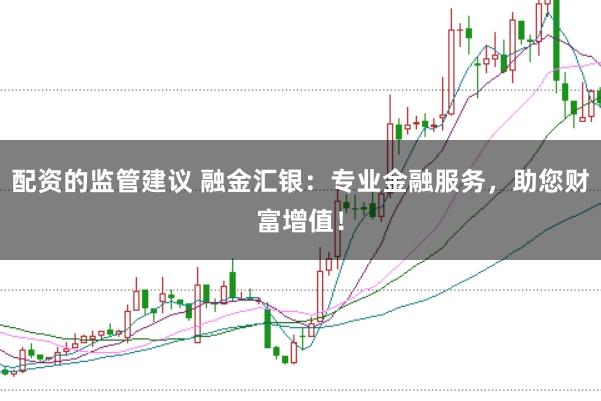 配资的监管建议 融金汇银：专业金融服务，助您财富增值！