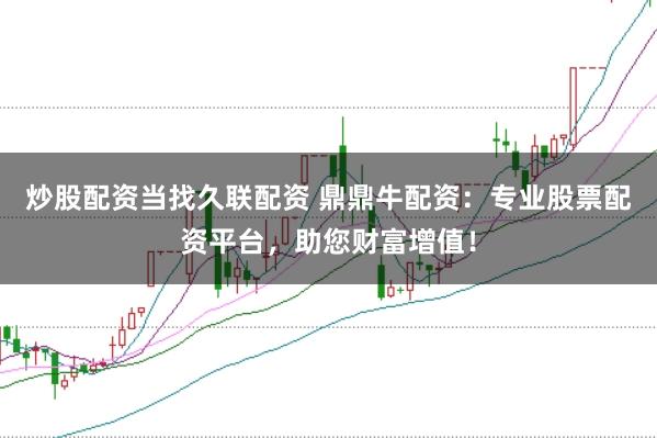 炒股配资当找久联配资 鼎鼎牛配资：专业股票配资平台，助您财富增值！