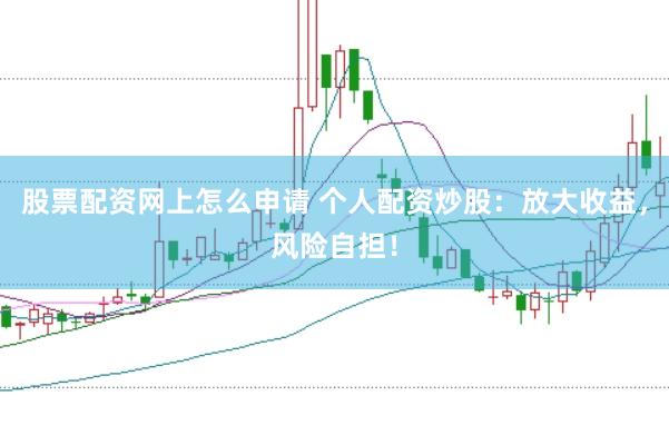股票配资网上怎么申请 个人配资炒股：放大收益，风险自担！