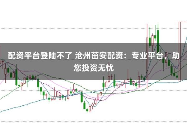 配资平台登陆不了 沧州茁安配资：专业平台，助您投资无忧