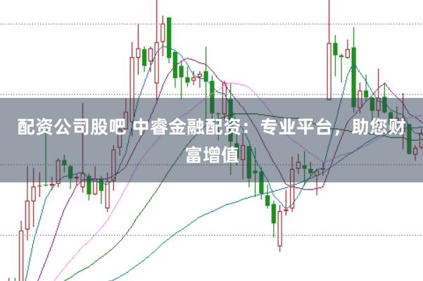 配资公司股吧 中睿金融配资：专业平台，助您财富增值