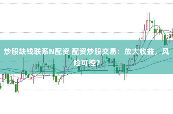 炒股缺钱联系N配资 配资炒股交易：放大收益，风险可控？