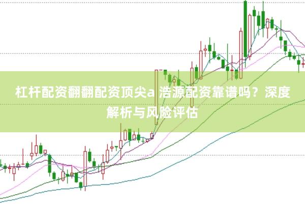 杠杆配资翻翻配资顶尖a 浩源配资靠谱吗？深度解析与风险评估