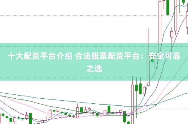 十大配资平台介绍 合法股票配资平台：安全可靠之选