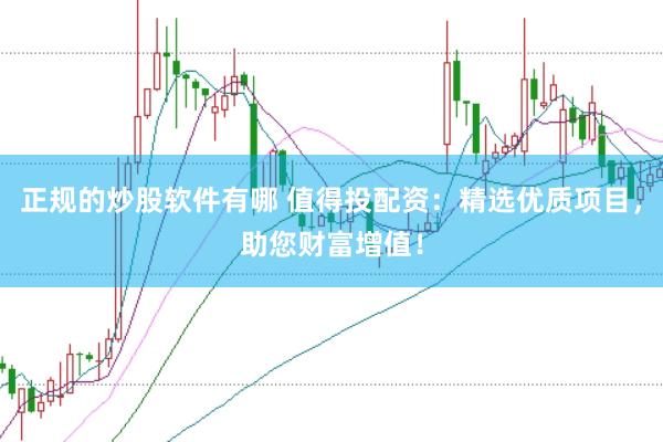 正规的炒股软件有哪 值得投配资：精选优质项目，助您财富增值！