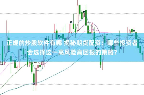 正规的炒股软件有哪 揭秘期货配资：哪些投资者会选择这一高风险高回报的策略？