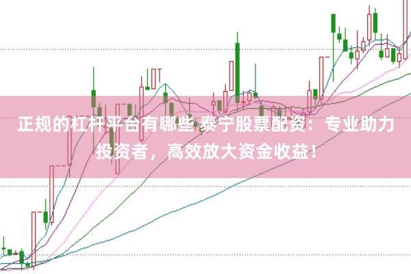 正规的杠杆平台有哪些 泰宁股票配资：专业助力投资者，高效放大资金收益！