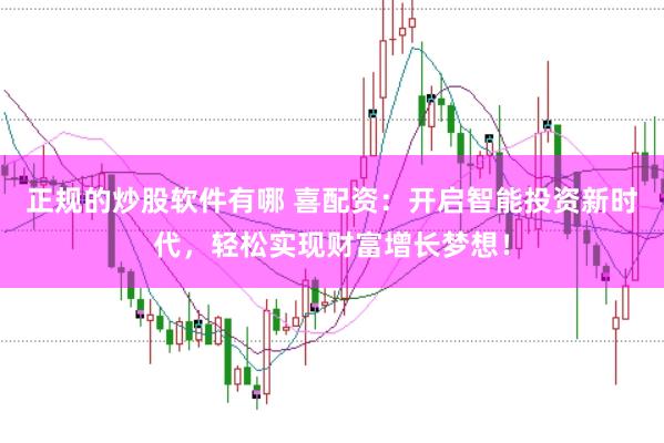 正规的炒股软件有哪 喜配资：开启智能投资新时代，轻松实现财富增长梦想！