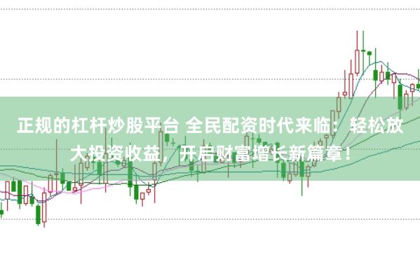 正规的杠杆炒股平台 全民配资时代来临：轻松放大投资收益，开启财富增长新篇章！