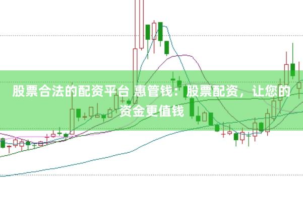 股票合法的配资平台 惠管钱：股票配资，让您的资金更值钱