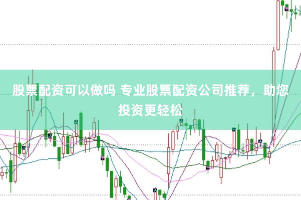 股票配资可以做吗 专业股票配资公司推荐，助您投资更轻松