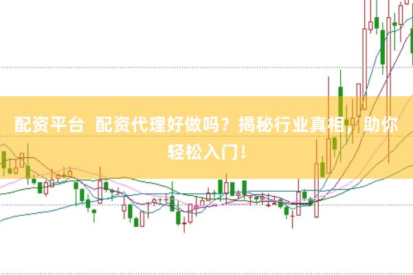 配资平台  配资代理好做吗？揭秘行业真相，助你轻松入门！