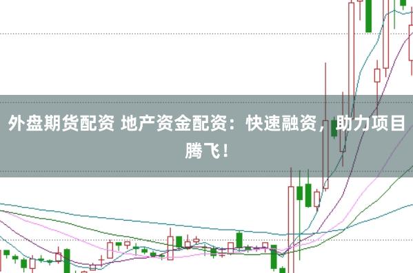 外盘期货配资 地产资金配资：快速融资，助力项目腾飞！