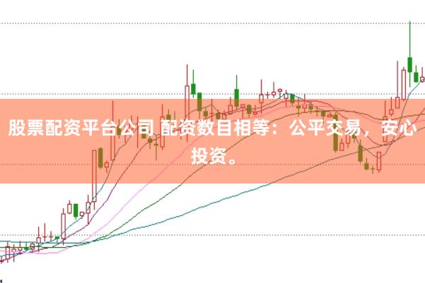 股票配资平台公司 配资数目相等：公平交易，安心投资。