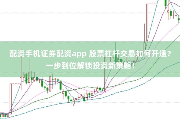 配资手机证券配资app 股票杠杆交易如何开通？一步到位解锁投资新策略！