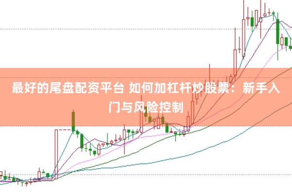 最好的尾盘配资平台 如何加杠杆炒股票：新手入门与风险控制