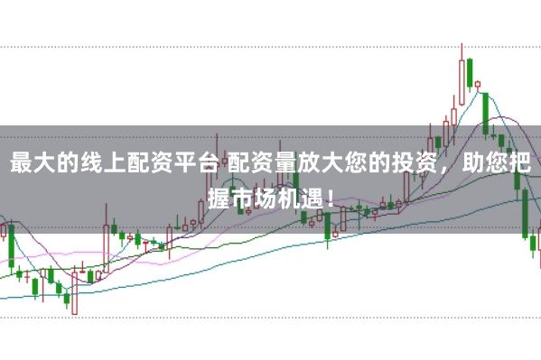 最大的线上配资平台 配资量放大您的投资，助您把握市场机遇！