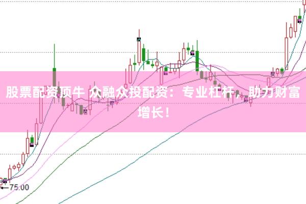股票配资顶牛 众融众投配资：专业杠杆，助力财富增长！