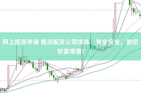 网上配资申请 临汾配资公司优选：专业安全，助您财富增值！