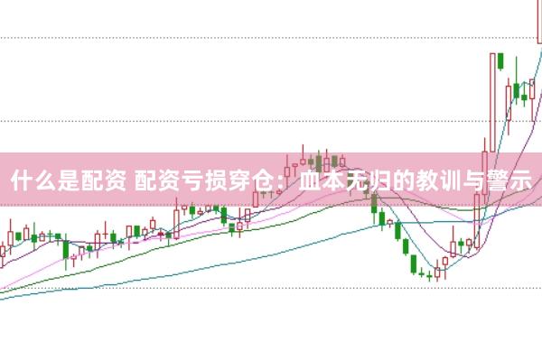 什么是配资 配资亏损穿仓：血本无归的教训与警示