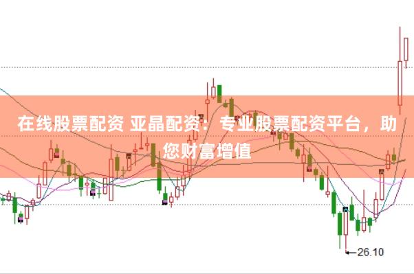 在线股票配资 亚晶配资：专业股票配资平台，助您财富增值