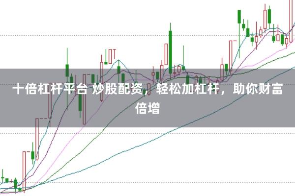 十倍杠杆平台 炒股配资，轻松加杠杆，助你财富倍增