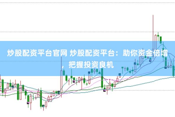 炒股配资平台官网 炒股配资平台：助你资金倍增，把握投资良机