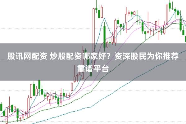 股讯网配资 炒股配资哪家好？资深股民为你推荐靠谱平台
