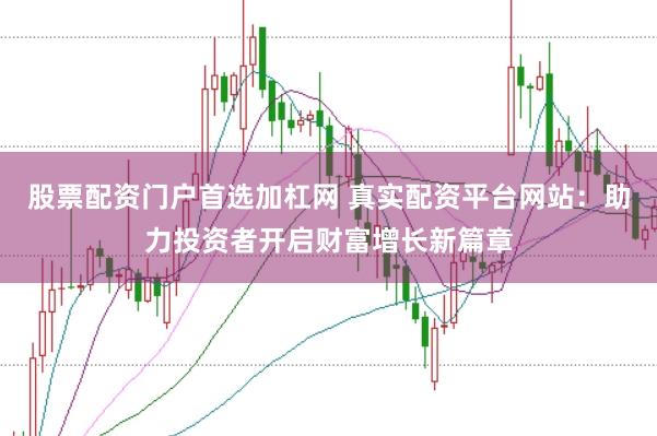 股票配资门户首选加杠网 真实配资平台网站：助力投资者开启财富增长新篇章