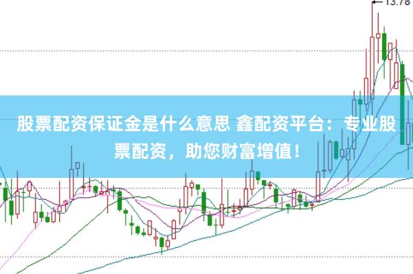 股票配资保证金是什么意思 鑫配资平台：专业股票配资，助您财富增值！