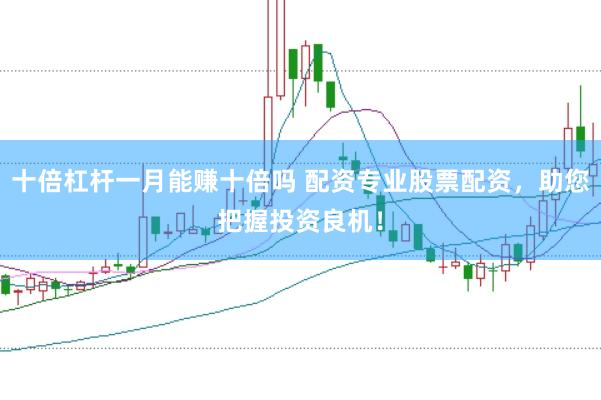 十倍杠杆一月能赚十倍吗 配资专业股票配资，助您把握投资良机！