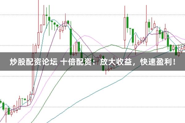 炒股配资论坛 十倍配资：放大收益，快速盈利！