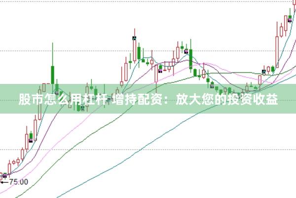 股市怎么用杠杆 增持配资：放大您的投资收益