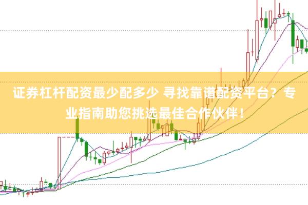 证券杠杆配资最少配多少 寻找靠谱配资平台？专业指南助您挑选最佳合作伙伴！