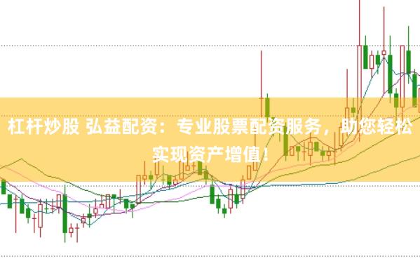 杠杆炒股 弘益配资：专业股票配资服务，助您轻松实现资产增值！