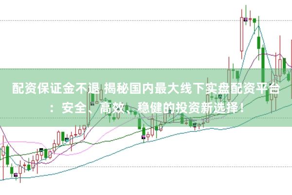 配资保证金不退 揭秘国内最大线下实盘配资平台：安全、高效、稳健的投资新选择！