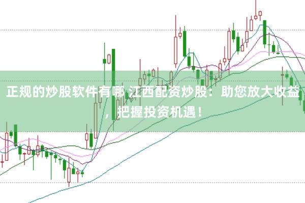 正规的炒股软件有哪 江西配资炒股：助您放大收益，把握投资机遇！