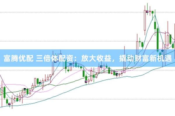 富腾优配 三倍体配资：放大收益，撬动财富新机遇