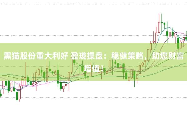 黑猫股份重大利好 盈珑操盘：稳健策略，助您财富增值！